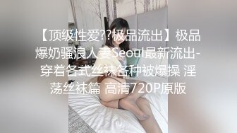 【顶级性爱??极品流出】极品爆奶骚浪人妻Seoul最新流出-穿着各式丝袜各种被爆操 淫荡丝袜篇 高清720P原版