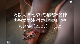 调教大神 七爷 约炮调教各种少妇学生妹 付费电报群完整版合集【252v】   (12)