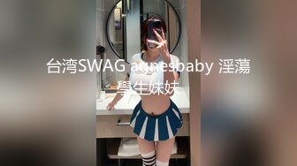 台湾SWAG agnesbaby 淫蕩學生妹妹