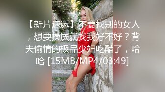 【新片速遞】不要找别的女人，想要操屄就找我好不好？背夫偷情的极品少妇吃醋了，哈哈 [15MB/MP4/03:49]