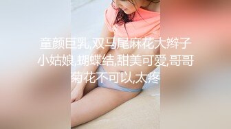 童颜巨乳,双马尾麻花大辫子小姑娘,蝴蝶结,甜美可爱,哥哥菊花不可以,太疼