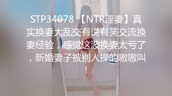 STP34078 【NTR淫妻】真实换妻大乱交有说有笑交流换妻经验，感觉这波换妻太亏了，新婚妻子被别人操的嗷嗷叫！