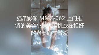 猫爪影像 MMZ-062 上门推销的美容小妹大胆挑战在相好的老婆面前做爱