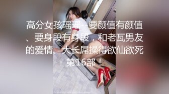 高分女孩瑶瑶--要颜值有颜值、要身段有身段，和老瓦男友的爱情、大长屌操得欲仙欲死 第16部！