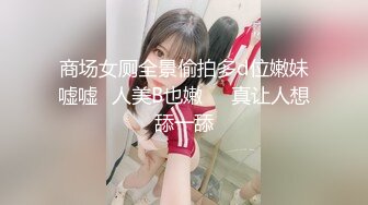 商场女厕全景偷拍多d位嫩妹嘘嘘⭐人美B也嫩❤️真让人想舔一舔