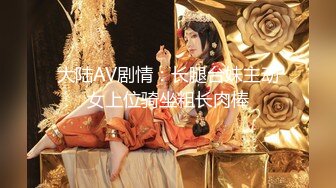 大陆AV剧情：长腿台妹主动女上位骑坐粗长肉棒