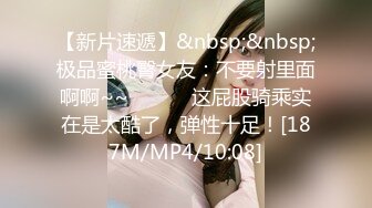 【新片速遞】&nbsp;&nbsp;极品蜜桃臀女友：不要射里面啊啊~~❤️ ❤️这屁股骑乘实在是太酷了，弹性十足！[187M/MP4/10:08]