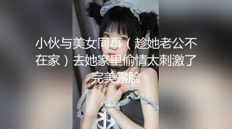 小伙与美女同事（趁她老公不在家）去她家里偷情太刺激了完美露脸