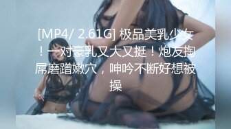 [MP4/ 2.61G] 极品美乳少女！一对豪乳又大又挺！炮友掏屌磨蹭嫩穴，呻吟不断好想被操