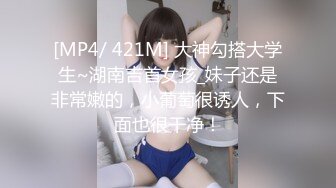 [MP4/ 421M] 大神勾搭大学生~湖南吉首女孩_妹子还是非常嫩的，小葡萄很诱人，下面也很干净！