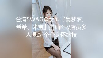 台湾SWAG众女神『吴梦梦、希希、米宝』搭讪KTV店员多人混战 个个身怀绝技