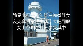 简易出租屋和年轻白嫩微胖女友无套日常性生活，大肥屁股女上位啪啪侧入享受其中