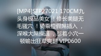 [MP4]STP27021 170CM九头身极品美女 ！修长美腿无毛骚穴 ！骑乘位假屌插入 ，深喉大屌操逼 ，怼着小穴一顿输出狂草爽翻 VIP0600