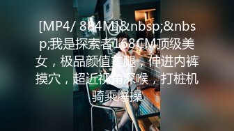 [MP4/ 884M]&nbsp;&nbsp;我是探索者168CM顶级美女，极品颜值美腿，伸进内裤摸穴，超近视角深喉，打桩机骑乘爆操