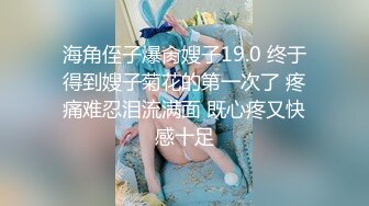 海角侄子爆肏嫂子19.0 终于得到嫂子菊花的第一次了 疼痛难忍泪流满面 既心疼又快感十足