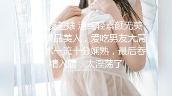 极品反差婊 清纯轻素颜无美颜的极品美人，爱吃男友大屌，技术一流十分娴熟，最后吞精入腹，太淫荡了