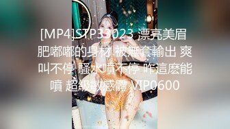 [MP4]STP33023 漂亮美眉 肥嘟嘟的身材 被無套輸出 爽叫不停 騷水噴不停 咋這麽能噴 超級敏感體 VIP0600