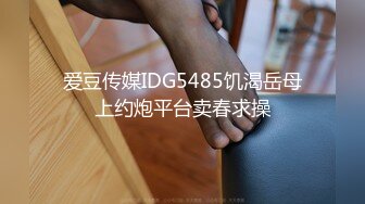 爱豆传媒IDG5485饥渴岳母上约炮平台卖春求操