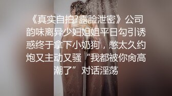 《真实自拍?露脸泄密》公司韵味离异少妇姐姐平日勾引诱惑终于拿下小奶狗，憋太久约炮又主动又骚“我都被你肏高潮了”对话淫荡