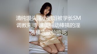 清纯馒头逼小姐姐被学长SM调教束缚 跳蛋振动棒搞的淫液横流欲仙欲死