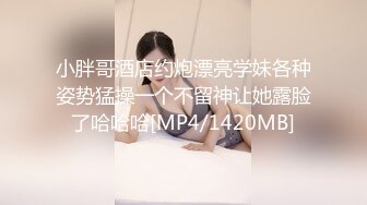 小胖哥酒店约炮漂亮学妹各种姿势猛操一个不留神让她露脸了哈哈哈[MP4/1420MB]