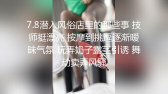 7.8潜入风俗店里的那些事 技师挺漂亮 按摩到挑逗逐渐暧昧气氛 玩弄奶子露茎引诱 舞动卖弄风骚