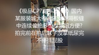 《极品CP?魔手?外购》国内某服装城大神藏匿女厕隔板缝中连续偸拍多位小姐姐方便?拍完前在拍后妹子没拿纸尿完不停抖屁股