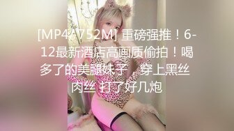 [MP4/ 752M] 重磅强推！6-12最新酒店高画质偷拍！喝多了的美腿妹子，穿上黑丝 肉丝 打了好几炮