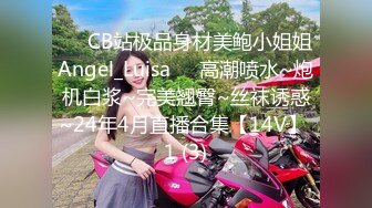 ❤️CB站极品身材美鲍小姐姐Angel_Luisa❤️高潮喷水~炮机白浆~完美翘臀~丝袜诱惑~24年4月直播合集【14V】 1 (3)