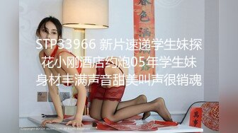 STP33966 新片速递学生妹探花小刚酒店约炮05年学生妹身材丰满声音甜美叫声很销魂