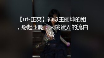 【ut-正爽】神似王丽坤的姐，掰起玉腿，大跳蛋弄的流白带