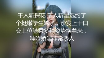 千人斩探花 千人斩星选约了个挺嫩学生妹子，沙发上干口交上位骑乘多种姿势换着来，呻吟娇喘非常诱人