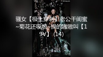 骚女【极上穿刺】老公干闺蜜~菊花还吸烟~操的嗷嗷叫【19V】 (14)