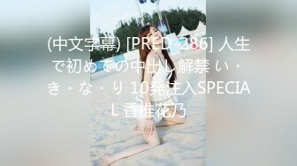 (中文字幕) [PRED-286] 人生で初めての中出し解禁 い・き・な・り 10発注入SPECIAL 香椎花乃