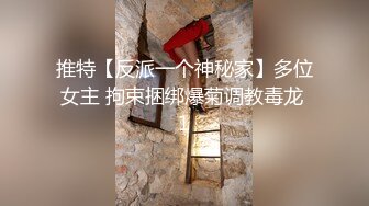 推特【反派一个神秘家】多位女主 拘束捆绑爆菊调教毒龙 1