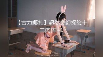 【古力娜扎】超然奇幻探险十二肉棒~1