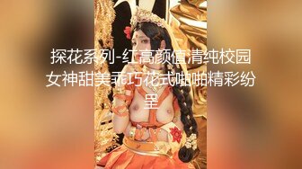 探花系列-红高颜值清纯校园女神甜美乖巧花式啪啪精彩纷呈