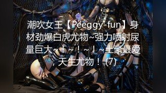 潮吹女王【Peeggy-fun】身材劲爆白虎尤物~强力喷射尿量巨大~！~！~！~土豪最爱，天生尤物！ (7)