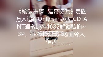 《稀缺重磅✿猎奇资源》贵圈万人追踪OnlyFans网红CDTANT闺蜜Ljy44682解锁私拍~3P、4P各种淫乱~场面令人乍舌