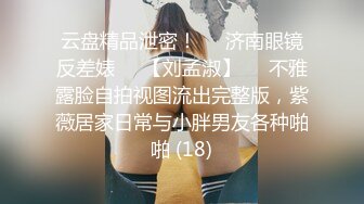 云盘精品泄密！❤️济南眼镜反差婊♡♥【刘孟淑】♡♥不雅露脸自拍视图流出完整版，紫薇居家日常与小胖男友各种啪啪 (18)