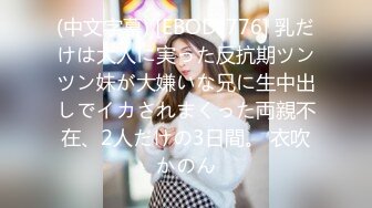 (中文字幕) [EBOD-776] 乳だけは大人に実った反抗期ツンツン妹が大嫌いな兄に生中出しでイカされまくった両親不在、2人だけの3日間。 衣吹かのん