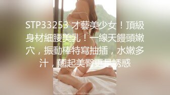 STP33253 才藝美少女！頂級身材細腰美乳！一線天饅頭嫩穴，振動棒特寫抽插，水嫩多汁，翹起美臀更是誘惑