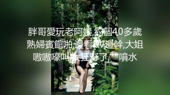 胖哥愛玩老阿姨,約個40多歲熟婦賓館啪,邊看AV邊幹,大姐嗷嗷嚎叫,太狂野了,艹噴水