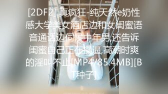 [2DF2] 真疯狂-纯天然e奶性感大学美女酒店边和女闺蜜语音通话边伺候中年男,还告诉闺蜜自己正在操逼,高潮时爽的淫叫不止[MP4/85.4MB][BT种子]