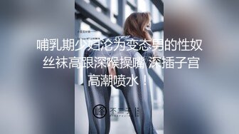 哺乳期少妇沦为变态男的性奴 丝袜高跟深喉操嘴 深插子宫高潮喷水！