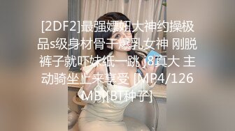 [2DF2]最强嫖妞大神约操极品s级身材骨干爆乳女神 刚脱裤子就吓妹纸一跳 j8真大 主动骑坐上来享受 [MP4/126MB][BT种子]