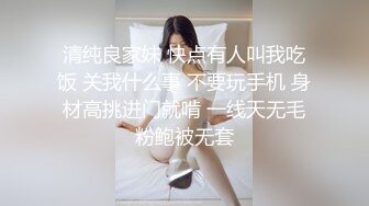 清纯良家妹 快点有人叫我吃饭 关我什么事 不要玩手机 身材高挑进门就啃 一线天无毛粉鲍被无套