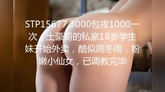 STP15677 3000包夜1000一次，土豪哥的私家18岁学生妹开始外卖，酷似周冬雨，粉嫩小仙女，已调教完毕