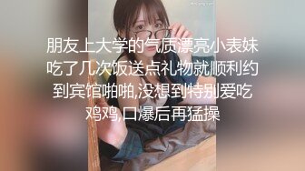 朋友上大学的气质漂亮小表妹吃了几次饭送点礼物就顺利约到宾馆啪啪,没想到特别爱吃鸡鸡,口爆后再猛操