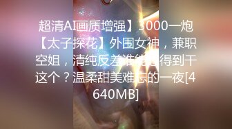 超清AI画质增强】3000一炮【太子探花】外围女神，兼职空姐，清纯反差谁能想得到干这个？温柔甜美难忘的一夜[4640MB]